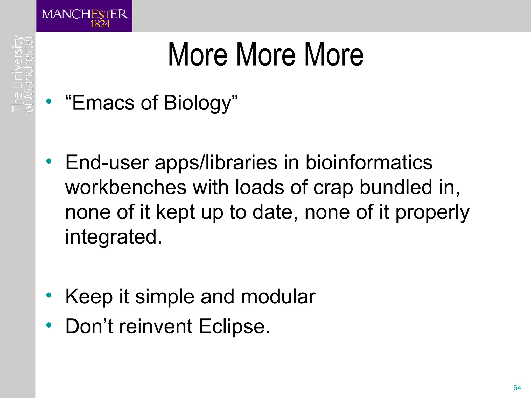 More More More  “ Emacs of Biology” End-user apps/libraries in bioinformatics workbenches with loads of crap bundled in, none of it kept up to date, none of it properly integrated.  Keep it simple and modular Don’t reinvent Eclipse. 