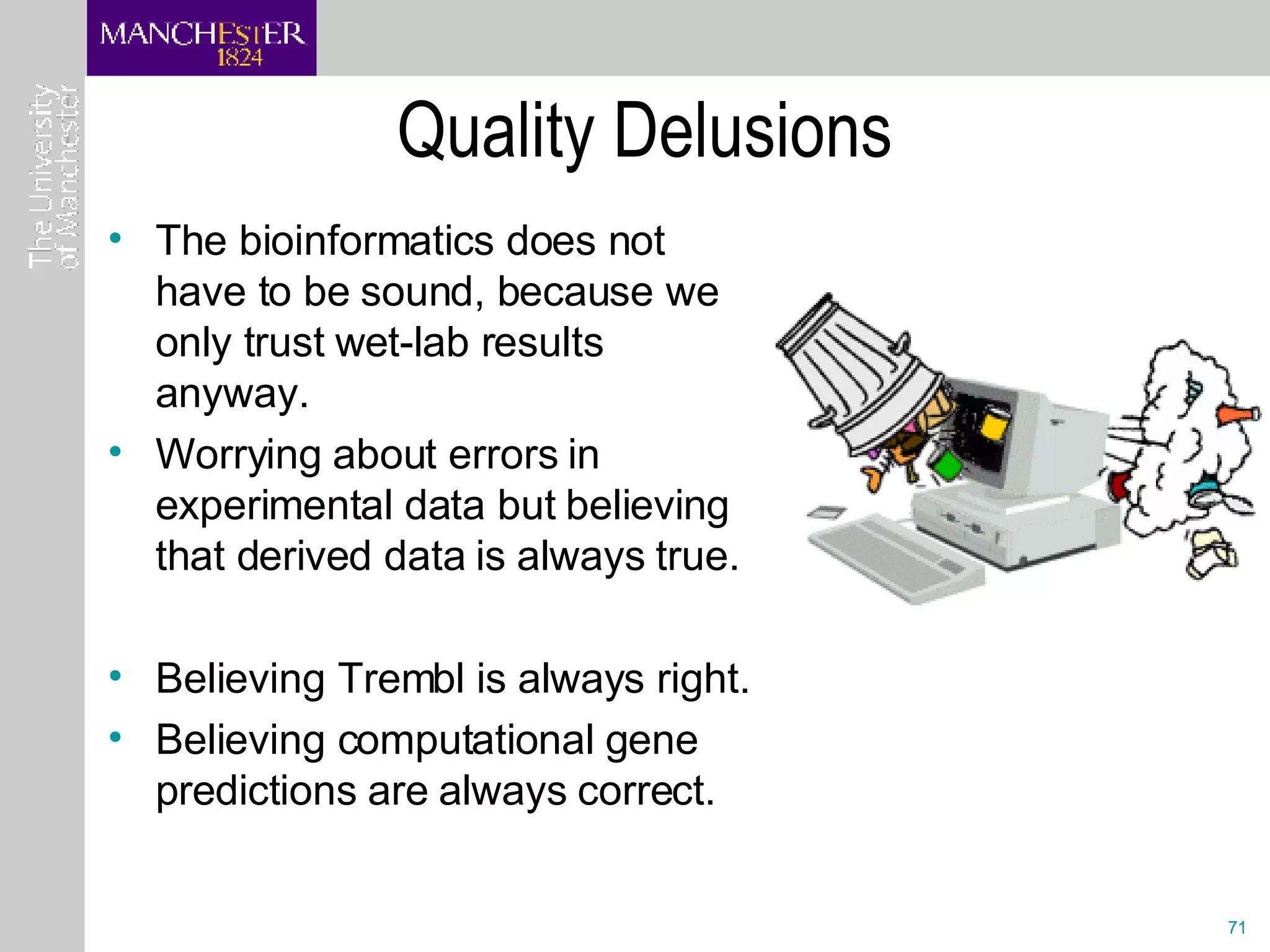 Quality Delusions The bioinformatics does not have to be sound, because we only trust wet-lab results anyway. Worrying about errors in experimental data but believing that derived data is always true.  Believing Trembl is always right. Believing computational gene predictions are always correct. 