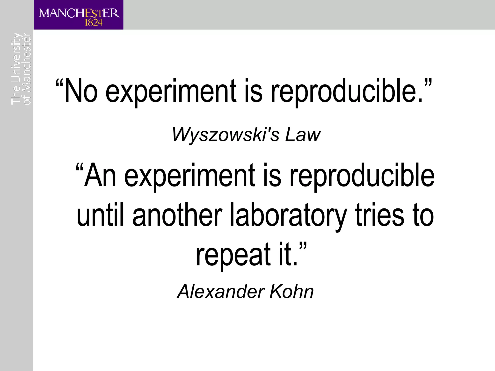 “ No experiment is reproducible.”  Wyszowski's Law “ An experiment is reproducible until another laboratory tries to repeat it.”  Alexander Kohn 