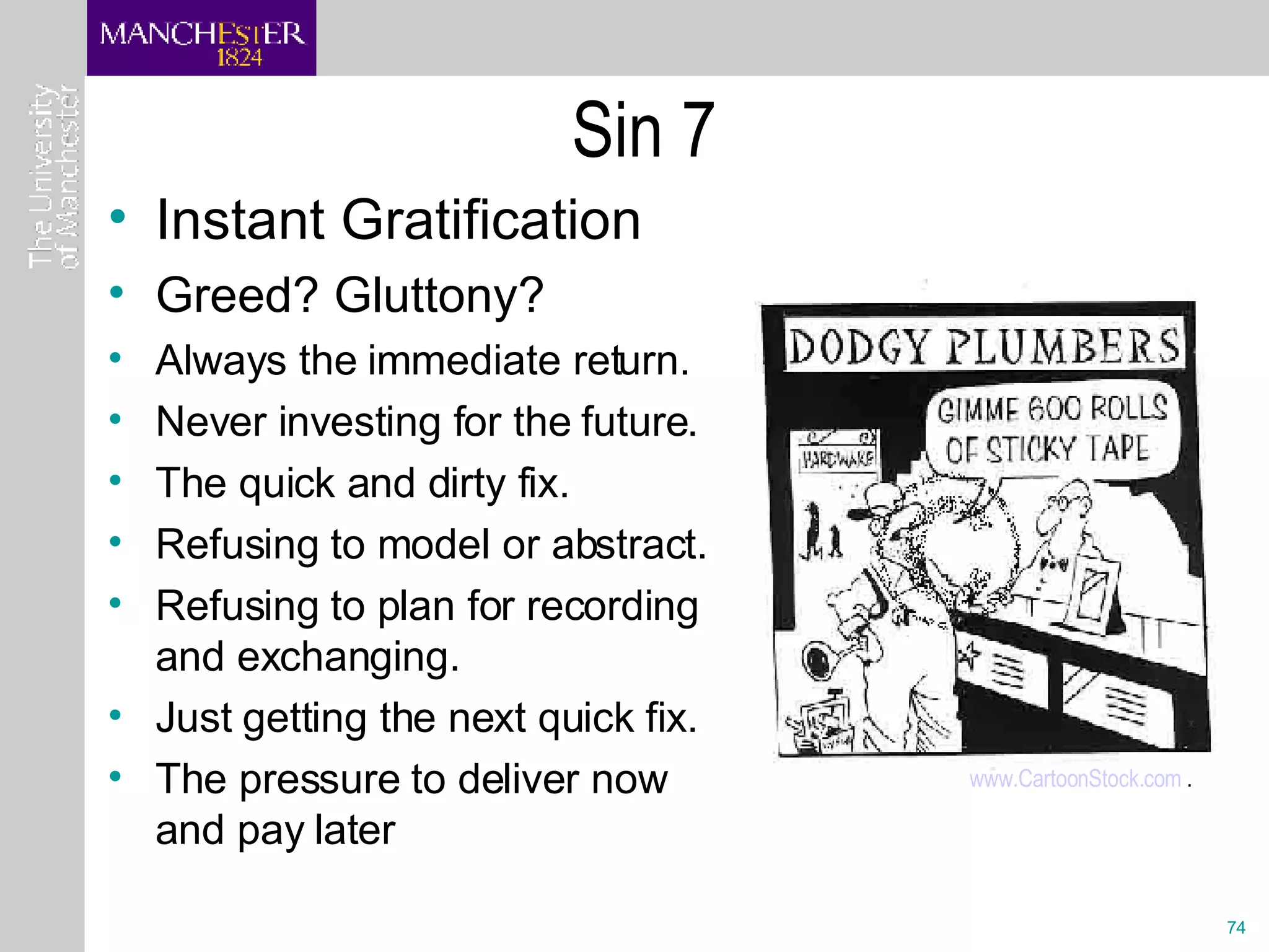 Sin 7 Instant Gratification Greed? Gluttony? Always the immediate return. Never investing for the future. The quick and dirty fix. Refusing to model or abstract. Refusing to plan for recording and exchanging. Just getting the next quick fix. The pressure to deliver now and pay later www.CartoonStock.com  .   