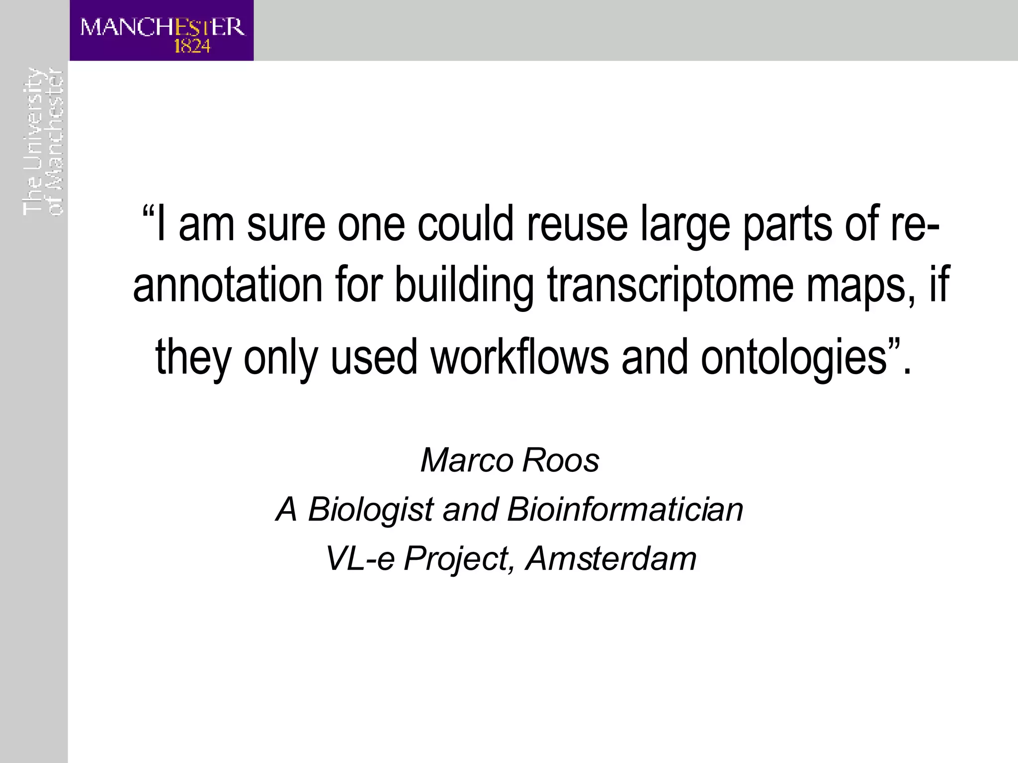 “ I am sure one could reuse large parts of re-annotation for building transcriptome maps, if they only used workflows and ontologies”.   Marco Roos A Biologist and Bioinformatician VL-e Project, Amsterdam 