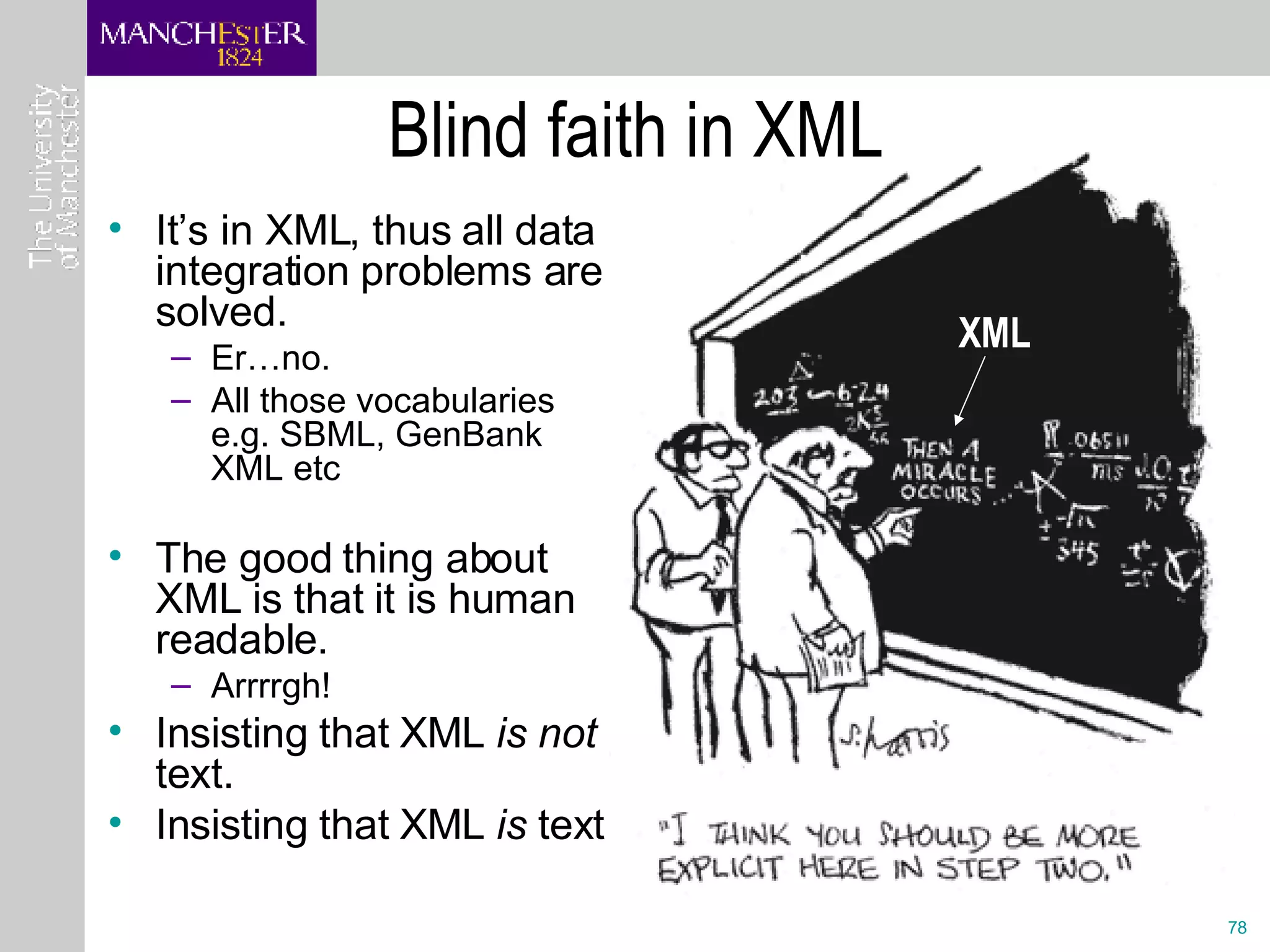 Blind faith in XML  It’s in XML, thus all data integration problems are solved. Er…no.  All those vocabularies e.g. SBML, GenBank XML etc The good thing about XML is that it is human readable.  Arrrrgh!  Insisting that XML  is not  text.  Insisting that XML  is  text XML 