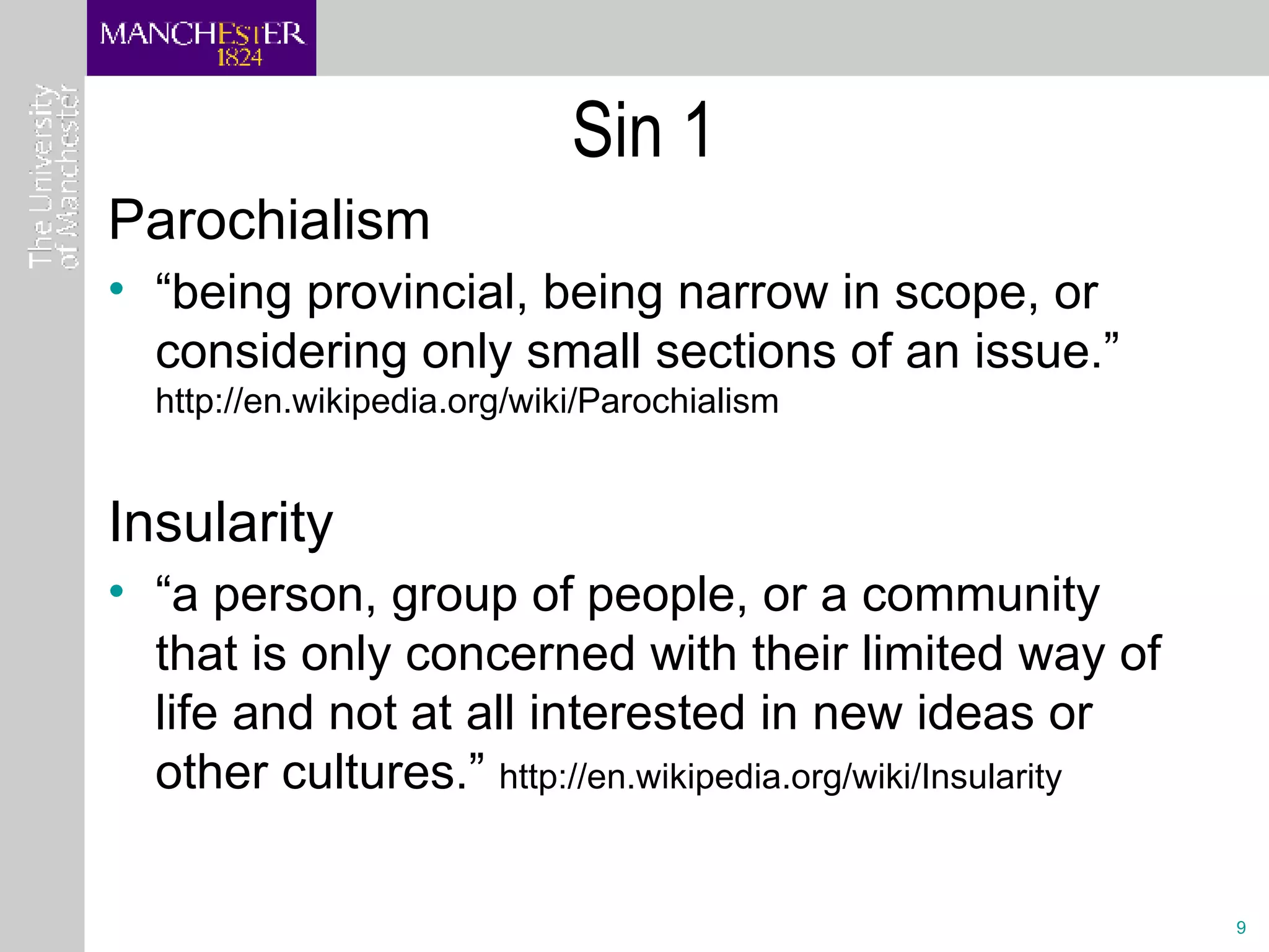 Parochialism “ being provincial, being narrow in scope, or considering only small sections of an issue.”  http://en.wikipedia.org/wiki/Parochialism Insularity “ a person, group of people, or a community that is only concerned with their limited way of life and not at all interested in new ideas or other cultures.”  http://en.wikipedia.org/wiki/Insularity Sin 1 