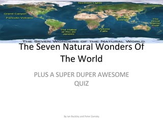 The Seven Natural Wonders Of
         The World
   PLUS A SUPER DUPER AWESOME
               QUIZ



           By Ian Buckley and Peter Zamsky
 