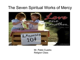 The Seven Spiritual Works of Mercy




             Mr. Pablo Cuadra
             Religion Class
 