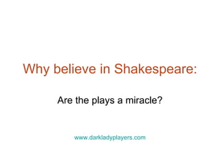 Why believe in Shakespeare: Are the plays a miracle? www.darkladyplayers.com 