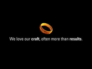 We love our craft, often more than results.
 