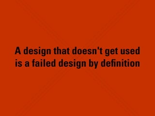 A design that doesn't get used
is a failed design by deﬁnition
 
