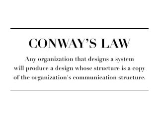 CONWAY’S LAW
Any organization that designs a system
will produce a design whose structure is a copy
of the organization's communication structure.
 