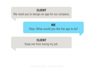 Clients from Hell · January 14, 2014
CLIENT 
We need you to design an app for our company.
ME
Okay. What would you like the app to do?
CLIENT 
Keep me from losing my job.
 