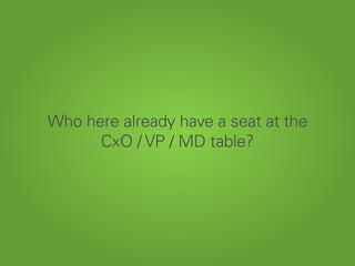 Who here already have a seat at the
CxO / VP / MD table?
 