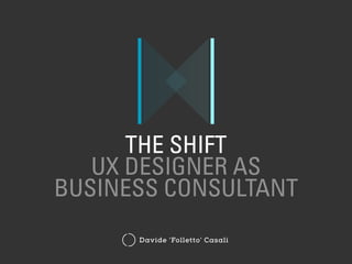 THE SHIFT
UX DESIGNER AS
BUSINESS CONSULTANT
Davide ‘Folletto’ Casali
 