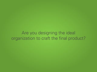 Are you designing the ideal
organization to craft the final product?
 