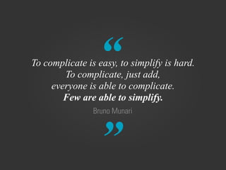 “
”
Bruno Munari
To complicate is easy, to simplify is hard.
To complicate, just add,
everyone is able to complicate.
Few are able to simplify.
 