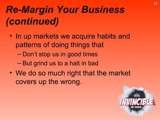 Re-Margin Your Business (continued) In up markets we acquire habits and patterns of doing things that Don’t stop us in good times  But grind us to a halt in bad  We do so much right that the market covers up the wrong. 