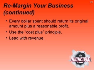 Re-Margin Your Business (continued) Every dollar spent should return its original amount plus a reasonable profit. Use the “cost plus” principle. Lead with revenue. 