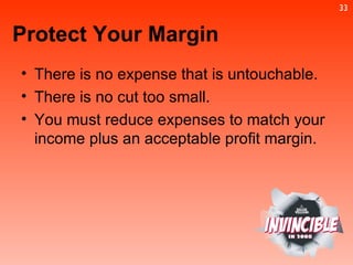 There is no expense that is untouchable. There is no cut too small. You must reduce expenses to match your income plus an acceptable profit margin. Protect Your Margin 