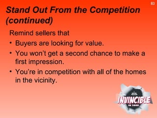 Remind sellers that Buyers are looking for value. You won’t get a second chance to make a first impression. You’re in competition with all of the homes in the vicinity. Stand Out From the Competition (continued) 