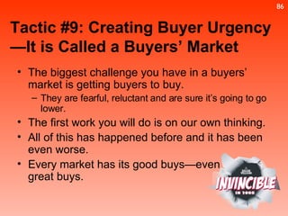 Tactic #9: Creating Buyer Urgency—It is Called a Buyers’ Market The biggest challenge you have in a buyers’ market is getting buyers to buy.  They are fearful, reluctant and are sure it’s going to go lower. The first work you will do is on our own thinking. All of this has happened before and it has been even worse. Every market has its good buys—even  great buys. 