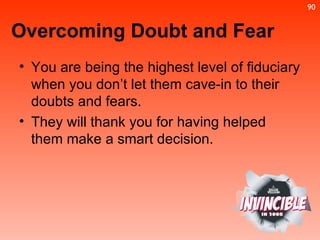 You are being the highest level of fiduciary when you don’t let them cave-in to their doubts and fears.  They will thank you for having helped them make a smart decision. Overcoming Doubt and Fear 