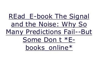 REad_E-book The Signal
and the Noise: Why So
Many Predictions Fail--But
Some Don t *E-
books_online*
The Signal and the Noise: Why So Many Predictions Fail--But Some Don t, Bay Nate Silver [ The Signal and the Noise: Why So Many Predictions Fail--But Some Don t By ( Author ) Feb-2015 Paperback
 