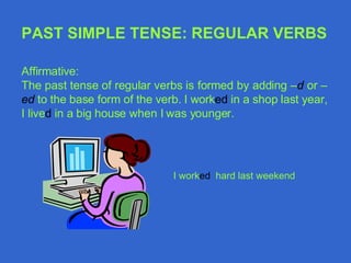 Affirmative: The past tense of regular verbs is formed by adding  – d  or  – ed  to the base form of the verb. I work ed  in a shop last year, I live d  in a big house when I was younger. PAST SIMPLE TENSE: REGULAR VERBS I work ed   hard last weekend 