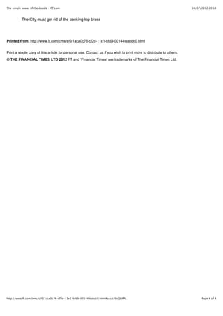 16/07/2012 20:14The simple power of the doodle - FT.com
Page 4 of 4http://www.ft.com/cms/s/0/1aca0c76-cf2c-11e1-bfd9-00144feabdc0.html#axzz20oQUIfPc
Printed from: http://www.ft.com/cms/s/0/1aca0c76-cf2c-11e1-bfd9-00144feabdc0.html
Print a single copy of this article for personal use. Contact us if you wish to print more to distribute to others.
© THE FINANCIAL TIMES LTD 2012 FT and ‘Financial Times’ are trademarks of The Financial Times Ltd.
The City must get rid of the banking top brass
 