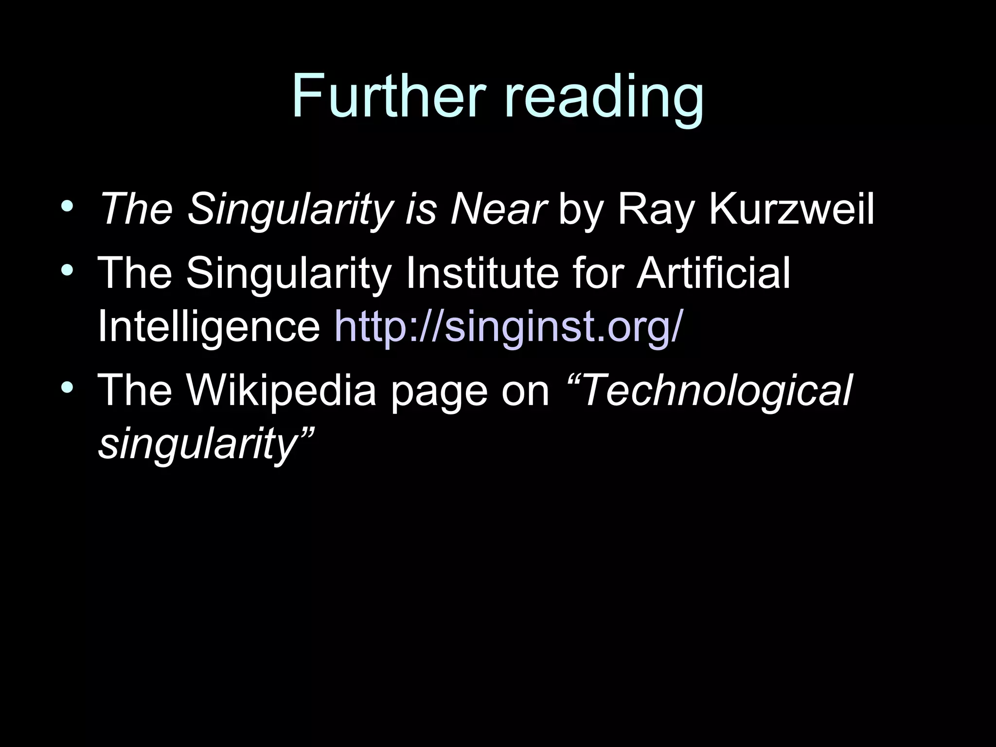 Further reading The Singularity is Near  by Ray Kurzweil The Singularity Institute for Artificial Intelligence  http://singinst.org/ The Wikipedia page on  “Technological singularity” 
