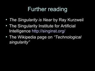 Further reading The Singularity is Near  by Ray Kurzweil The Singularity Institute for Artificial Intelligence  http://singinst.org/ The Wikipedia page on  “Technological singularity” 