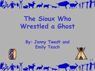 The Sioux Who Wrestled a Ghost By: Jenny Twedt and Emily Tesch 