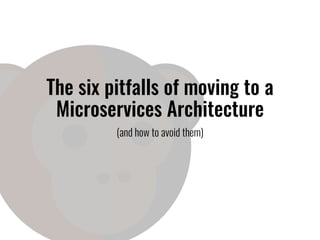 The six pitfalls of moving to a
Microservices Architecture
(and how to avoid them)
 