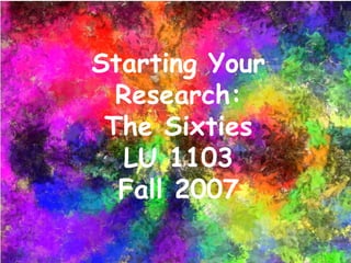 Starting Your Research: The Sixties LU 1103 Fall 2007 