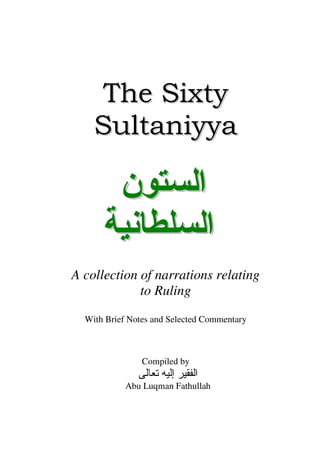 The Sixty
    Sultaniyya

          ‫ن‬                       ‫ا‬
                                   ‫ا‬
A collection of narrations relating
             to Ruling
  With Brief Notes and Selected Commentary



                Compiled by
                       ‫إ‬      ‫ا‬
            Abu Luqman Fathullah
 