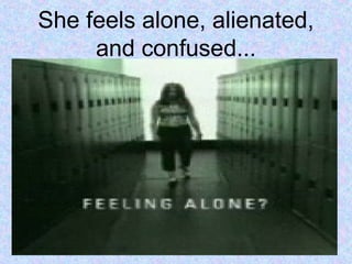 She feels alone, alienated,
and confused...
 