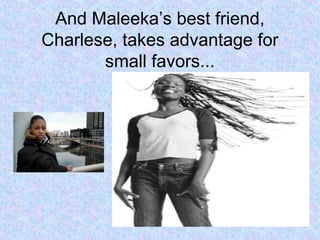 And Maleeka’s best friend,
Charlese, takes advantage for
small favors...
 