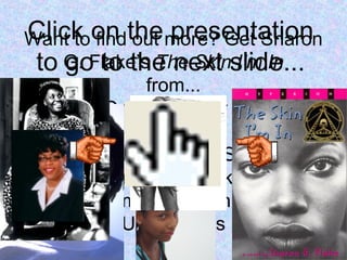 Want to find out more? Get Sharon
G. Flake’s The Skin I’m In
from...
Amazon Online Reader : The Skin
I'm in
Barnes & Noble.com - Skin I'm In:
Sharon G. Flake
The Skin I'm in: Sharon G Flake -
Used Books
Click on the presentation
to go to the next slide...
 