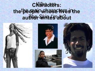 Characters:
the people whose lives the
author writes about
Who are
the main characters in
The Skin I’m In?
 