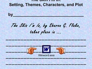 The Skin I’m In:
Setting, Themes, Characters, and Plot
by_______________________________
The Skin I’m In, by Sharon G. Flake,
takes place in ...
___________________________
___________________________
___________________________
___________________________
___________________________
Winword.exe
 