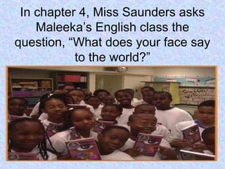 In chapter 4, Miss Saunders asks
Maleeka’s English class the
question, “What does your face say
to the world?”
 