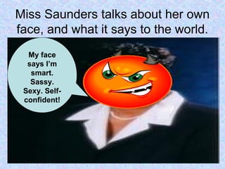 Miss Saunders talks about her own
face, and what it says to the world.
My face
says I’m
smart.
Sassy.
Sexy. Self-
confident!
 