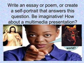 Write an essay or poem, or create
a self-portrait that answers this
question. Be imaginative! How
about a multimedia presentation?
What
does
your face
say to
the
world?
 