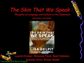 The Skin That We Speak :   Thoughts on Language and Culture in the Classroom Edited By: Lisa Delpit Lauren Cramer, Rhiannon Plock, Ryan Solomon,  Danielle Vitta, Briana Walsh Fox News and Black English 