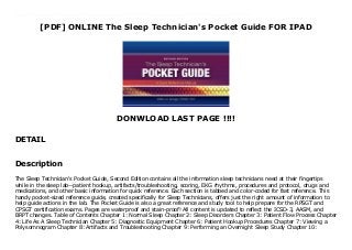 [PDF] ONLINE The Sleep Technician's Pocket Guide FOR IPAD
DONWLOAD LAST PAGE !!!!
DETAIL
Free The Sleep Technician's Pocket Guide The Sleep Technician's Pocket Guide, Second Edition contains all the information sleep technicians need at their fingertips while in the sleep lab--patient hookup, artifacts/troubleshooting, scoring, EKG rhythms, procedures and protocol, drugs and medications, and other basic information for quick reference. Each section is tabbed and color-coded for fast reference. This handy pocket-sized reference guide, created specifically for Sleep Technicians, offers just the right amount of information to help guide actions in the lab. The Pocket Guide is also a great reference and study tool to help prepare for the RPSGT and CPSGT certification exams. Pages are waterproof and stain-proof! All content is updated to reflect the ICSD-3, AASM, and BRPT changes. Table of Contents Chapter 1: Normal Sleep Chapter 2: Sleep Disorders Chapter 3: Patient Flow Process Chapter 4: Life As A Sleep Technician Chapter 5: Diagnostic Equipment Chapter 6: Patient Hookup Procedures Chapter 7: Viewing a Polysomnogram Chapter 8: Artifacts and Troubleshooting Chapter 9: Performing an Overnight Sleep Study Chapter 10: Performing a CPAP Titration Chapter 11: Performing Other Types of Sleep Studies Chapter 12: Sleep Staging Chapter 13: Abnormal Events Chapter 14: Cardiac Rhythms Chapter 15: Scoring and Reporting Chapter 16: Pediatric Sleep Medicine Comprehensive Posttest Answers and Explanations Glossary Index References
Description
The Sleep Technician's Pocket Guide, Second Edition contains all the information sleep technicians need at their fingertips
while in the sleep lab--patient hookup, artifacts/troubleshooting, scoring, EKG rhythms, procedures and protocol, drugs and
medications, and other basic information for quick reference. Each section is tabbed and color-coded for fast reference. This
handy pocket-sized reference guide, created specifically for Sleep Technicians, offers just the right amount of information to
help guide actions in the lab. The Pocket Guide is also a great reference and study tool to help prepare for the RPSGT and
CPSGT certification exams. Pages are waterproof and stain-proof! All content is updated to reflect the ICSD-3, AASM, and
BRPT changes. Table of Contents Chapter 1: Normal Sleep Chapter 2: Sleep Disorders Chapter 3: Patient Flow Process Chapter
4: Life As A Sleep Technician Chapter 5: Diagnostic Equipment Chapter 6: Patient Hookup Procedures Chapter 7: Viewing a
Polysomnogram Chapter 8: Artifacts and Troubleshooting Chapter 9: Performing an Overnight Sleep Study Chapter 10:
 