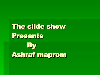 The slide show  Presents   By  Ashraf maprom  