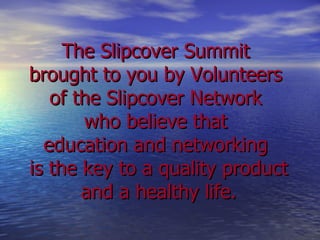 The Slipcover Summit  brought to you by Volunteers  of the Slipcover Network  who believe that  education and networking  is the key to a quality product and a healthy life. 