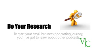 Do Your Research
To start your small business podcasting journey,
you’ve got to learn about other podcasts.
 