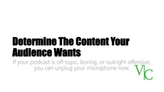 Determine The Content Your
Audience Wants
If your podcast is off-topic, boring, or outright offensive,
you can unplug your microphone now.
 
