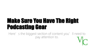 Make Sure You Have The Right
Podcasting Gear
Here’s the biggest section of content you’ll need to
pay attention to.
 