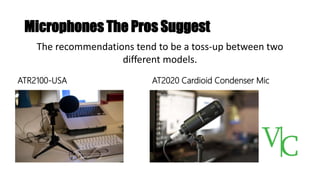 Microphones The Pros Suggest
AT2020 Cardioid Condenser Mic
The recommendations tend to be a toss-up between two
different models.
ATR2100-USA
 