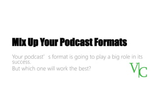 Mix Up Your Podcast Formats
Your podcast’s format is going to play a big role in its
success.
But which one will work the best?
 